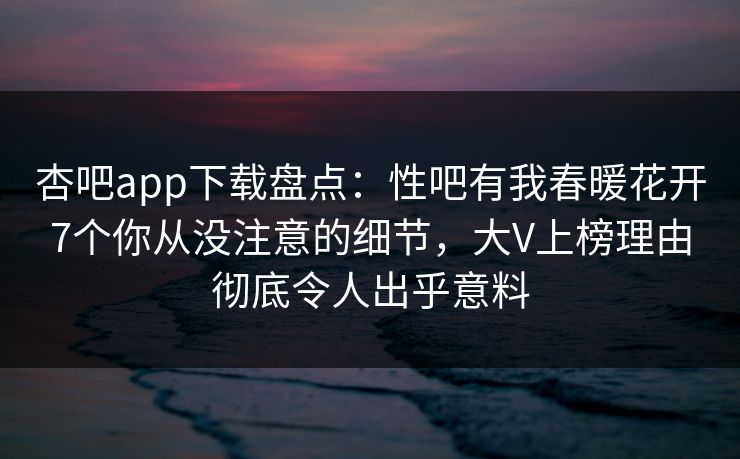 杏吧app下载盘点：性吧有我春暖花开7个你从没注意的细节，大V上榜理由彻底令人出乎意料