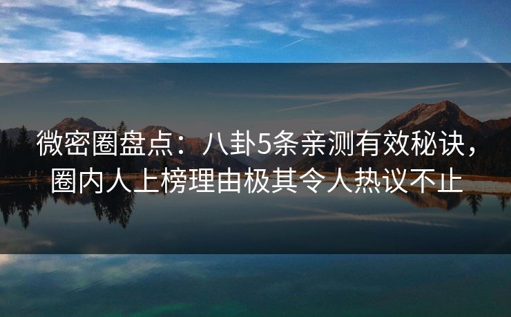微密圈盘点：八卦5条亲测有效秘诀，圈内人上榜理由极其令人热议不止