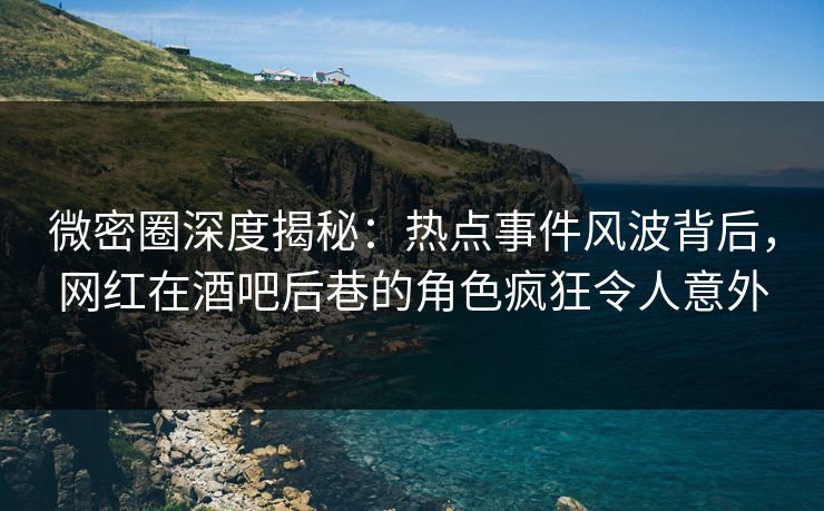 微密圈深度揭秘：热点事件风波背后，网红在酒吧后巷的角色疯狂令人意外