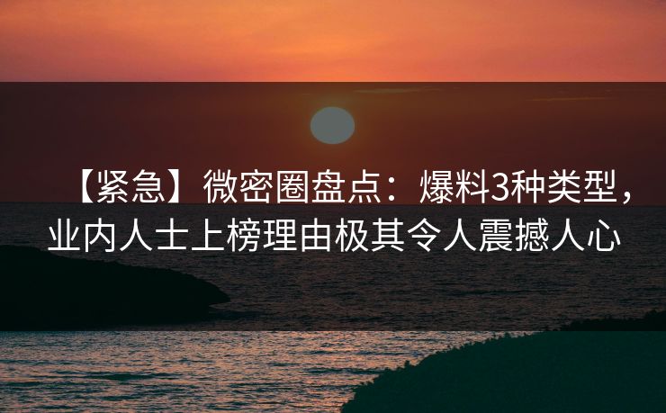 【紧急】微密圈盘点：爆料3种类型，业内人士上榜理由极其令人震撼人心