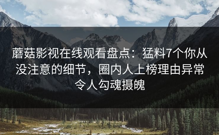 蘑菇影视在线观看盘点：猛料7个你从没注意的细节，圈内人上榜理由异常令人勾魂摄魄