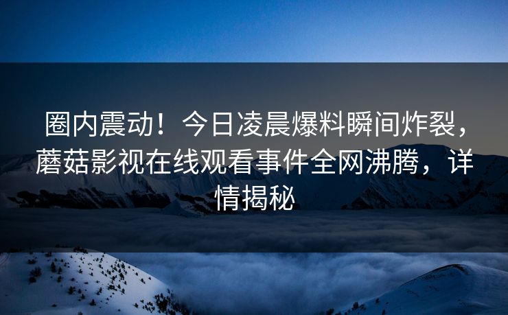 圈内震动！今日凌晨爆料瞬间炸裂，蘑菇影视在线观看事件全网沸腾，详情揭秘