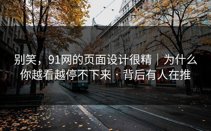 别笑，91网的页面设计很精｜为什么你越看越停不下来 · 背后有人在推