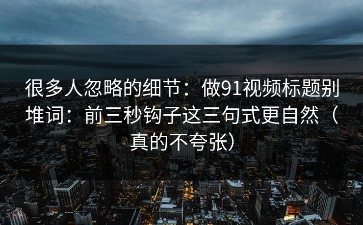 很多人忽略的细节：做91视频标题别堆词：前三秒钩子这三句式更自然（真的不夸张）