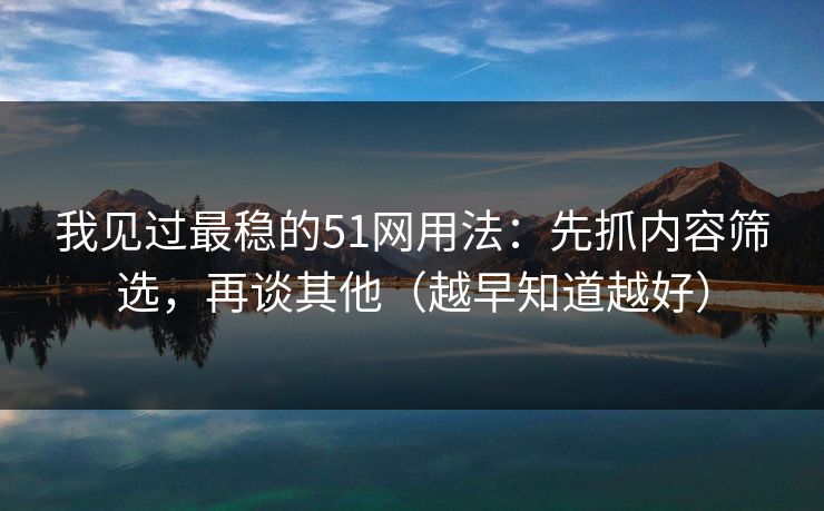 我见过最稳的51网用法:先抓内容筛选,再谈其他(越早知道越好) 我见过最稳的51网用法:先抓内容筛选,再谈其他(越早知道越好)