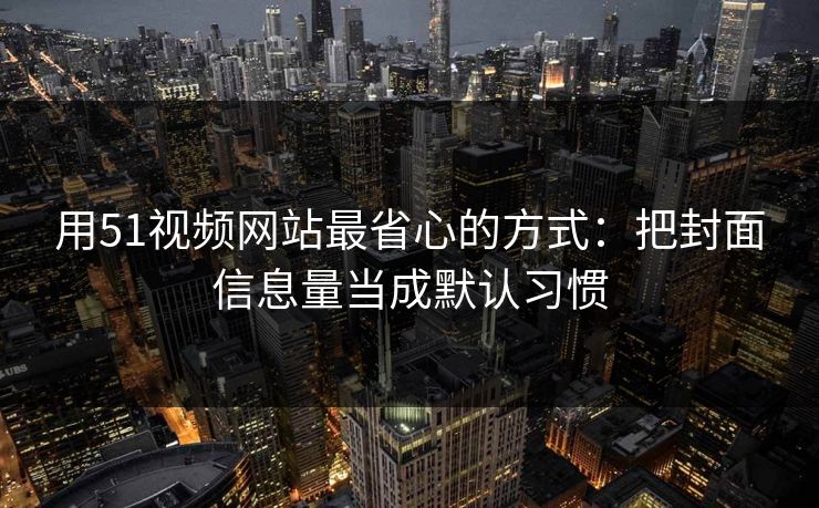 用51视频网站最省心的方式:把封面信息量当成默认习惯 用51视频网站最省心的方式:把封面信息量当成默认习惯