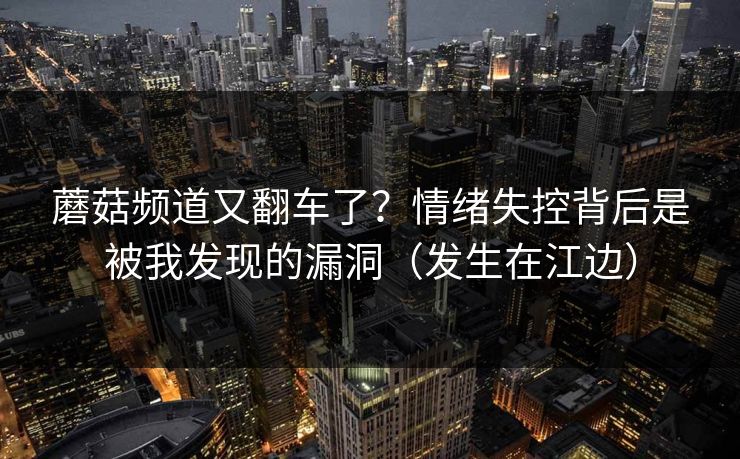 蘑菇频道又翻车了？情绪失控背后是被我发现的漏洞（发生在江边）
