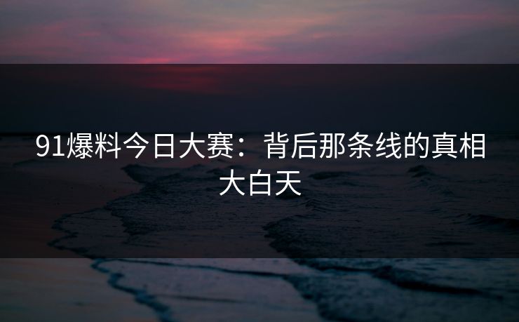 91爆料今日大赛:背后那条线的真相大白天 91爆料今日大赛:背后那条线的真相大白天