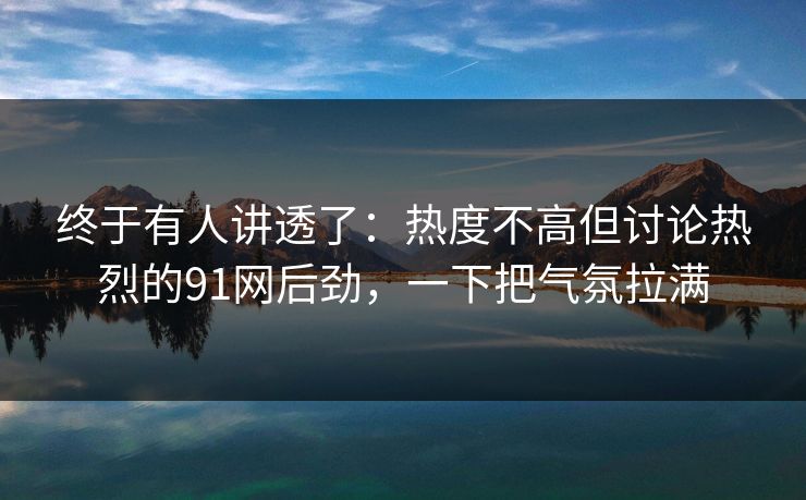 终于有人讲透了：热度不高但讨论热烈的91网后劲，一下把气氛拉满