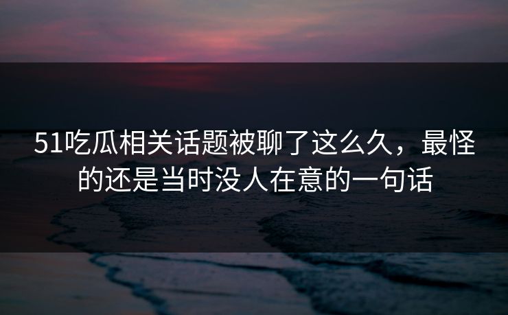 51吃瓜相关话题被聊了这么久，最怪的还是当时没人在意的一句话